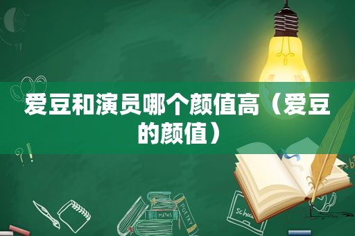 爱豆和演员哪个颜值高（爱豆的颜值）