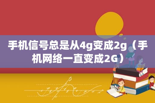 手机信号总是从4g变成2g（手机网络一直变成2G）
