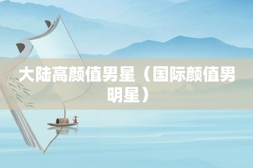 大陆高颜值男星（国际颜值男明星）
