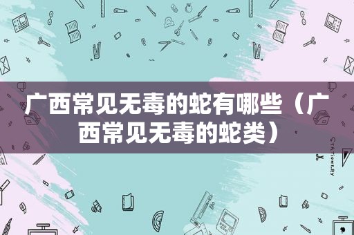 广西常见无毒的蛇有哪些（广西常见无毒的蛇类）