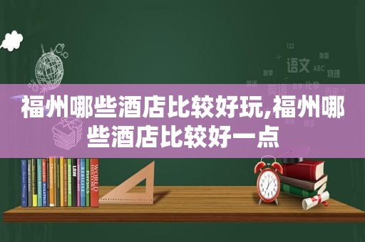 福州哪些酒店比较好玩,福州哪些酒店比较好一点