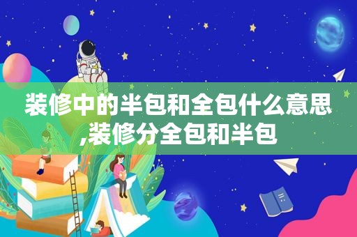 装修中的半包和全包什么意思,装修分全包和半包