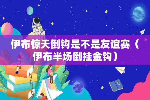伊布惊天倒钩是不是友谊赛（伊布半场倒挂金钩）