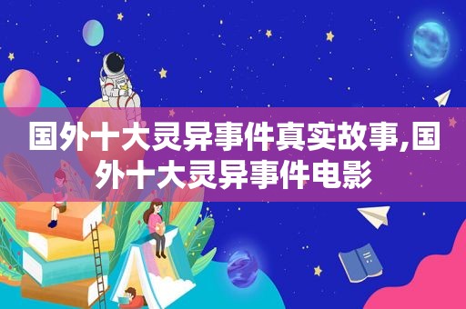 国外十大灵异事件真实故事,国外十大灵异事件电影