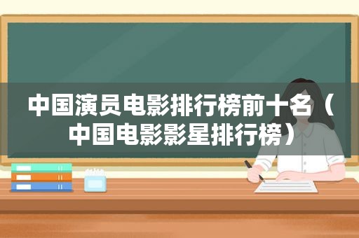 中国演员电影排行榜前十名（中国电影影星排行榜）