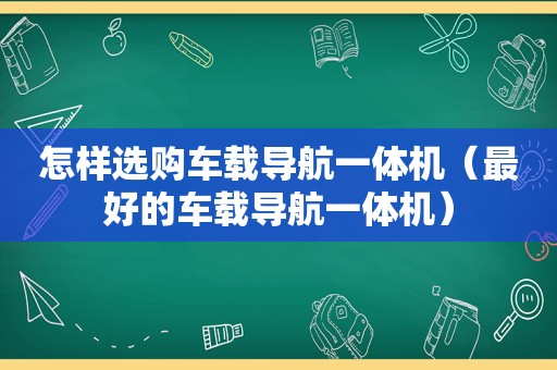 怎样选购车载导航一体机（最好的车载导航一体机）