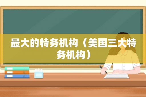 最大的特务机构（美国三大特务机构）