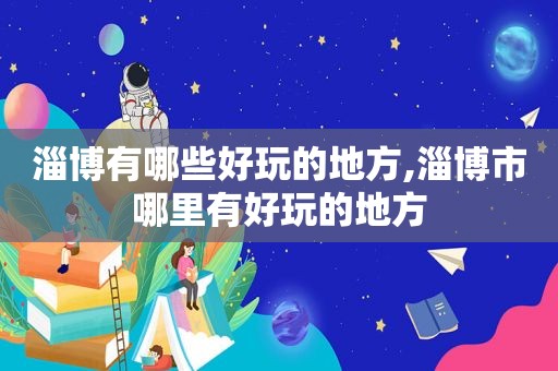 淄博有哪些好玩的地方,淄博市哪里有好玩的地方