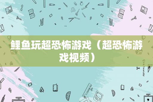 鲤鱼玩超恐怖游戏（超恐怖游戏视频）