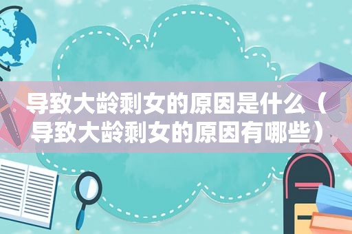 导致大龄剩女的原因是什么（导致大龄剩女的原因有哪些）