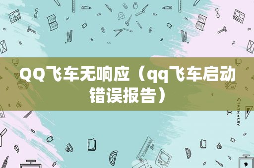 QQ飞车无响应（qq飞车启动错误报告）