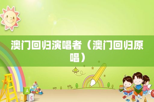 澳门回归演唱者（澳门回归原唱）