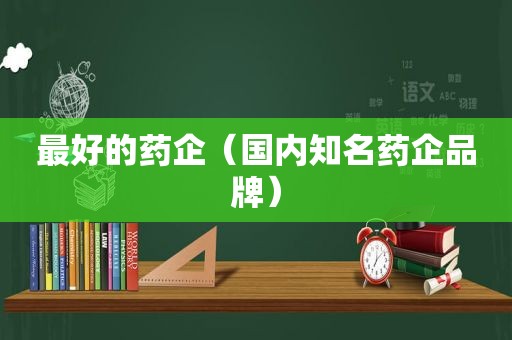 最好的药企（国内知名药企品牌）