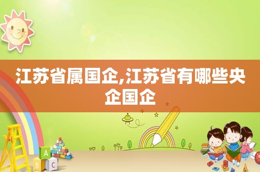 江苏省属国企,江苏省有哪些央企国企