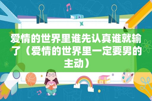 爱情的世界里谁先认真谁就输了（爱情的世界里一定要男的主动）
