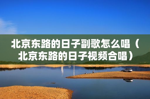 北京东路的日子副歌怎么唱（北京东路的日子视频合唱）