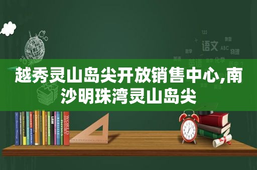 越秀灵山岛尖开放销售中心,南沙明珠湾灵山岛尖