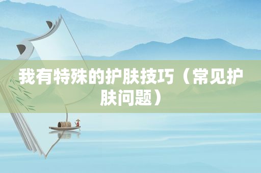 我有特殊的护肤技巧（常见护肤问题）