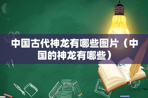 中国古代神龙有哪些图片（中国的神龙有哪些）