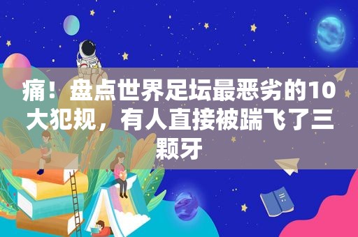 痛！盘点世界足坛最恶劣的10大犯规，有人直接被踹飞了三颗牙