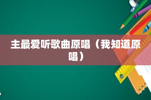 主最爱听歌曲原唱（我知道原唱）