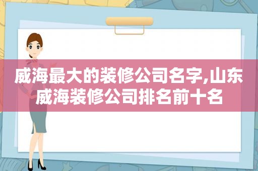威海最大的装修公司名字,山东威海装修公司排名前十名