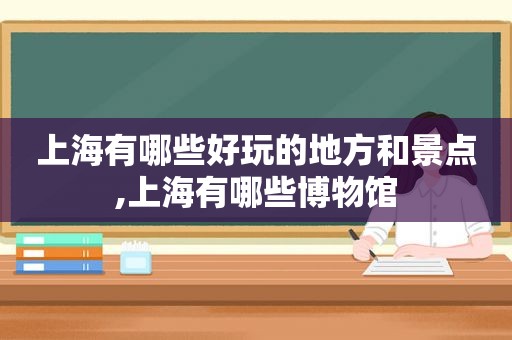 上海有哪些好玩的地方和景点,上海有哪些博物馆