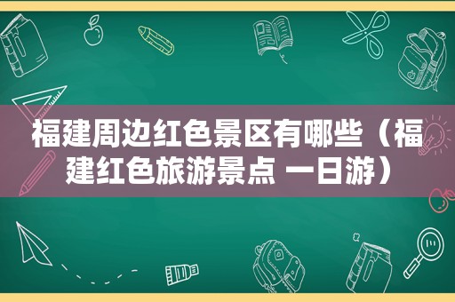 福建周边红色景区有哪些（福建红色旅游景点 一日游）