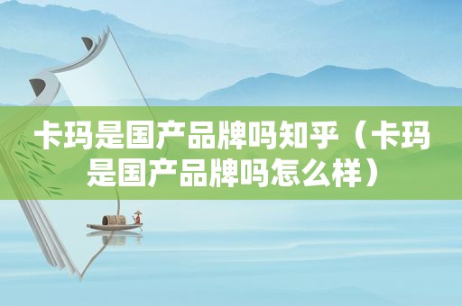 卡玛是国产品牌吗知乎（卡玛是国产品牌吗怎么样）