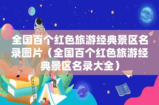 全国百个红色旅游经典景区名录图片（全国百个红色旅游经典景区名录大全）