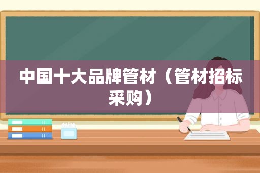 中国十大品牌管材（管材招标采购）