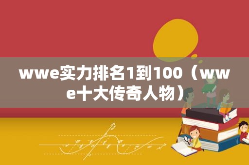 wwe实力排名1到100（wwe十大传奇人物）