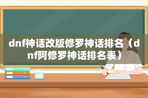 dnf神话改版修罗神话排名（dnf阿修罗神话排名表）