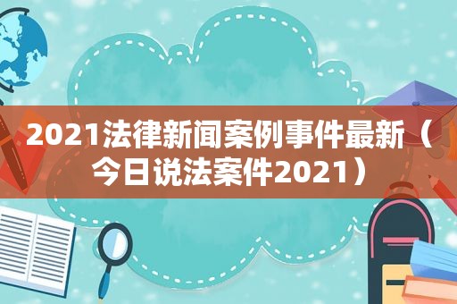 2021法律新闻案例事件最新（今日说法案件2021）