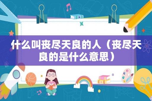 什么叫丧尽天良的人（丧尽天良的是什么意思）