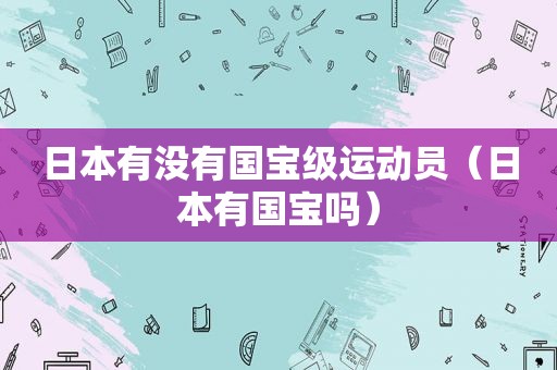 日本有没有国宝级运动员（日本有国宝吗）