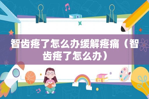 智齿疼了怎么办缓解疼痛（智齿疼了怎么办）