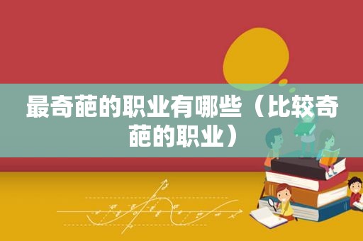 最奇葩的职业有哪些（比较奇葩的职业）