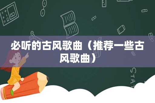 必听的古风歌曲（推荐一些古风歌曲）