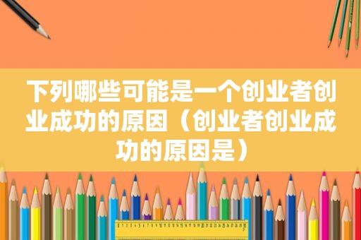 下列哪些可能是一个创业者创业成功的原因（创业者创业成功的原因是）