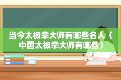 当今太极拳大师有哪些名人（中国太极拳大师有哪些）