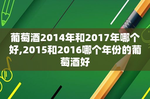 葡萄酒2014年和2017年哪个好,2015和2016哪个年份的葡萄酒好