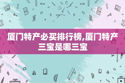 厦门特产必买排行榜,厦门特产三宝是哪三宝