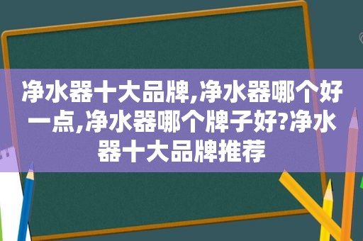 净水器十大品牌,净水器哪个好一点,净水器哪个牌子好?净水器十大品牌推荐