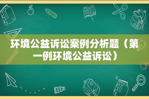 环境公益诉讼案例分析题（第一例环境公益诉讼）