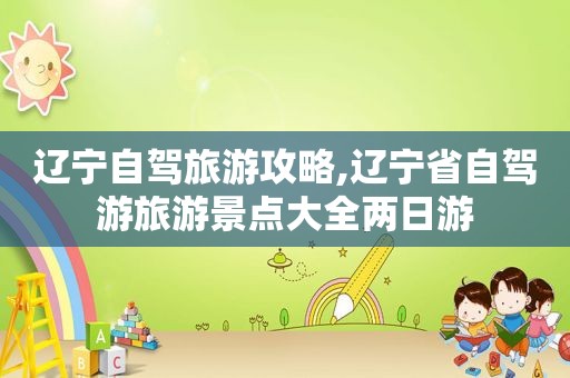 辽宁自驾旅游攻略,辽宁省自驾游旅游景点大全两日游