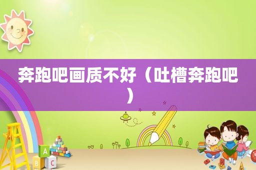 奔跑吧画质不好（吐槽奔跑吧）