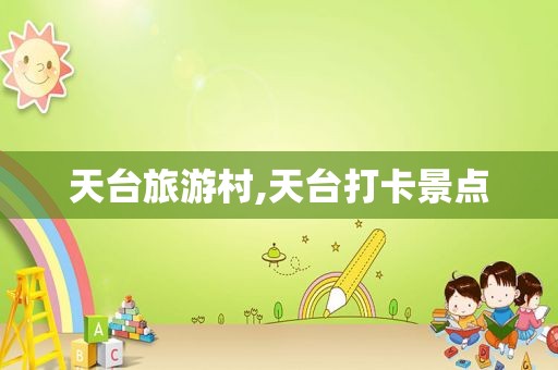 天台旅游村,天台打卡景点