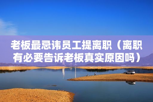 老板最忌讳员工提离职（离职有必要告诉老板真实原因吗）