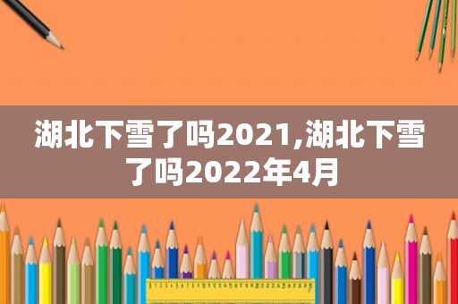 湖北下雪了吗2021,湖北下雪了吗2022年4月